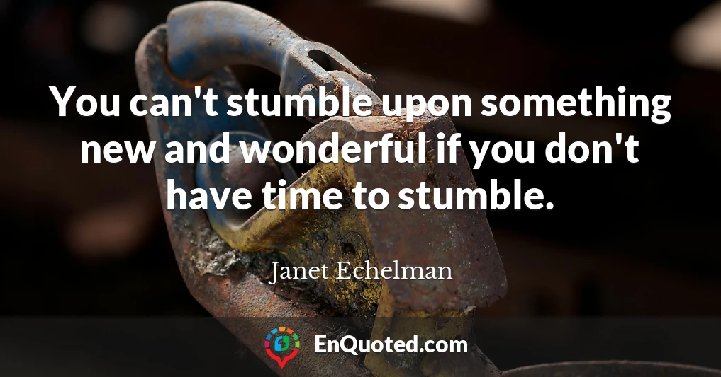 You can't stumble upon something new and wonderful if you don't have time to stumble.