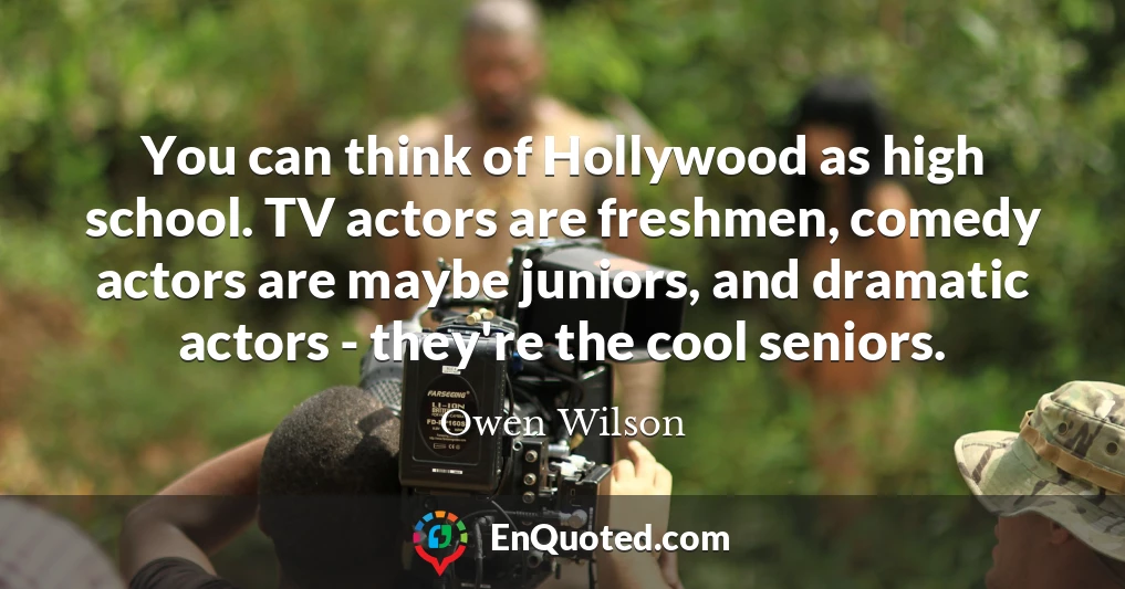 You can think of Hollywood as high school. TV actors are freshmen, comedy actors are maybe juniors, and dramatic actors - they're the cool seniors.