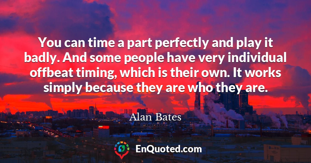 You can time a part perfectly and play it badly. And some people have very individual offbeat timing, which is their own. It works simply because they are who they are.