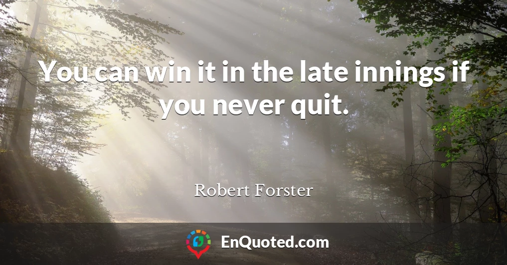 You can win it in the late innings if you never quit.
