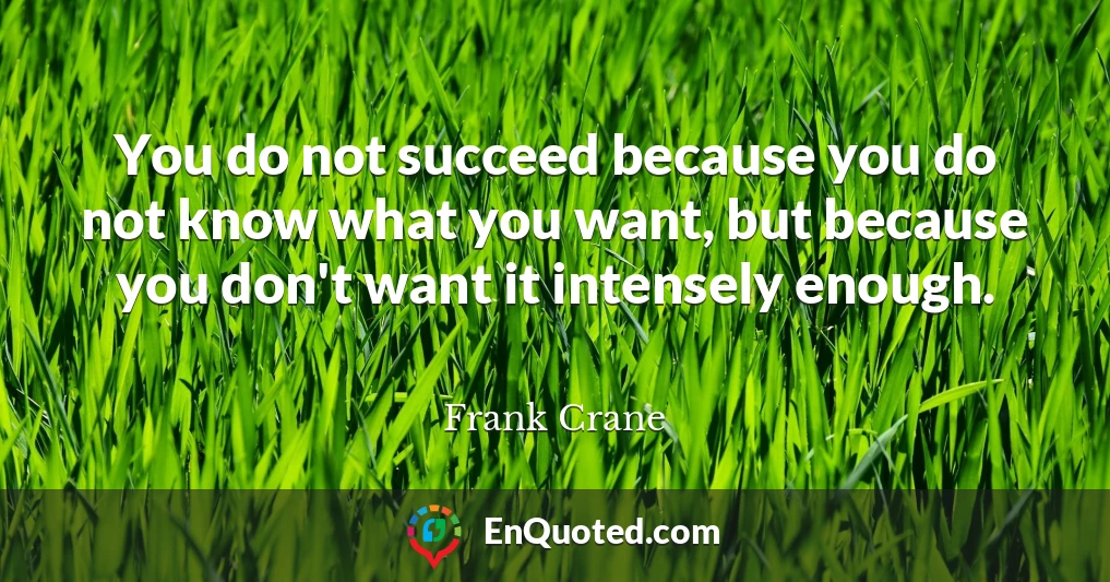 You do not succeed because you do not know what you want, but because you don't want it intensely enough.