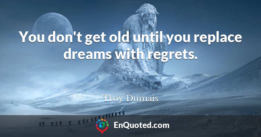 You don't get old until you replace dreams with regrets.