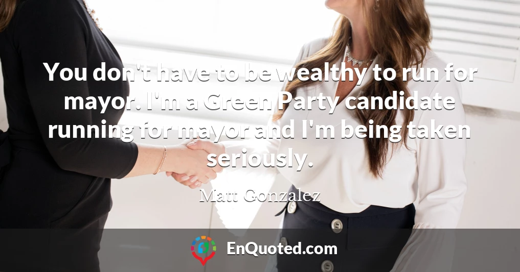 You don't have to be wealthy to run for mayor. I'm a Green Party candidate running for mayor and I'm being taken seriously.