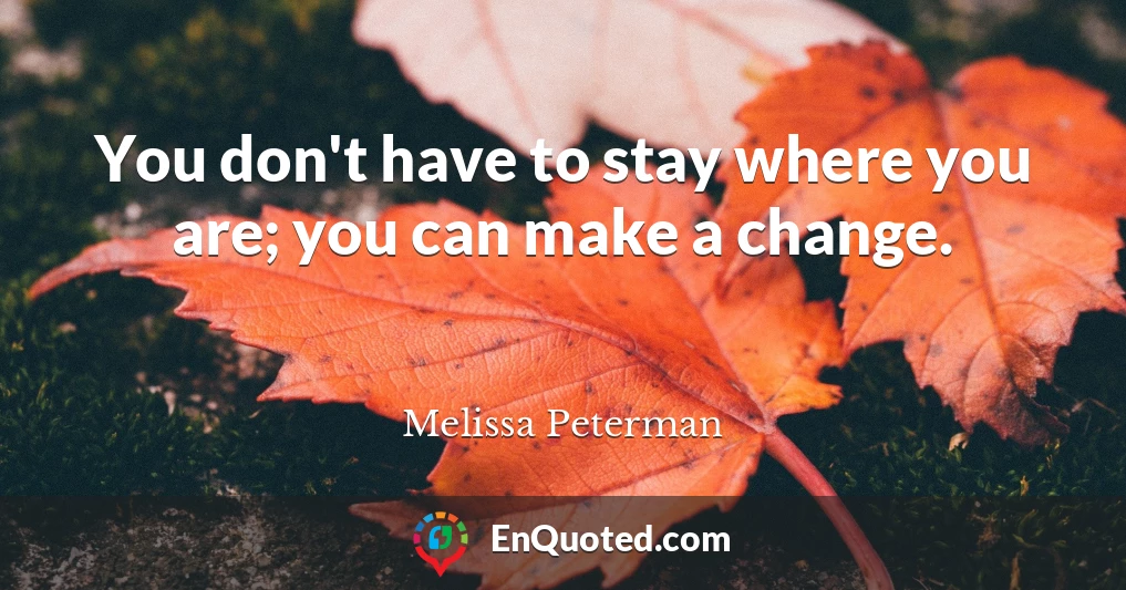 You don't have to stay where you are; you can make a change.