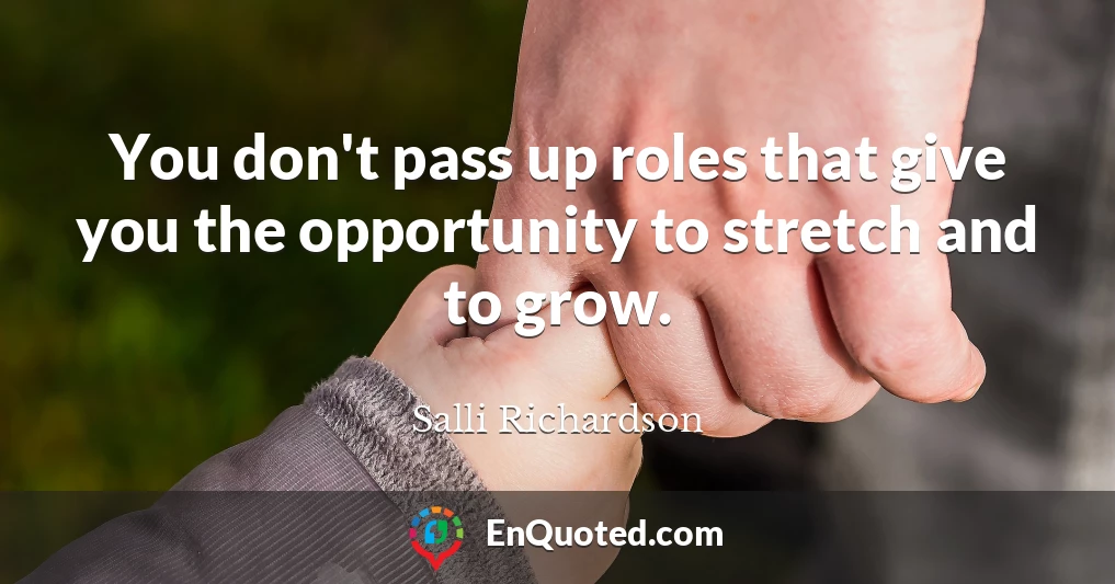 You don't pass up roles that give you the opportunity to stretch and to grow.