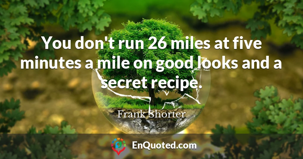 You don't run 26 miles at five minutes a mile on good looks and a secret recipe.
