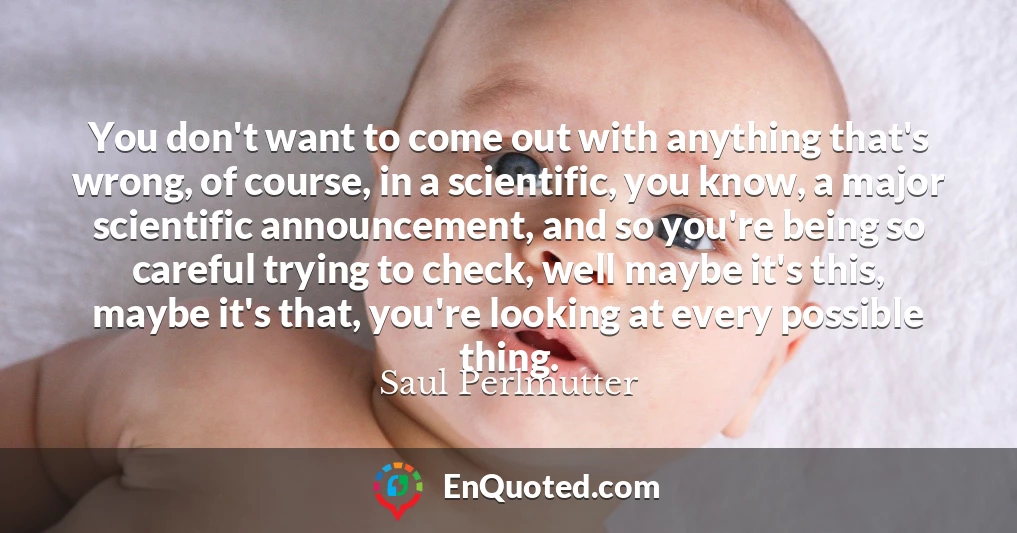 You don't want to come out with anything that's wrong, of course, in a scientific, you know, a major scientific announcement, and so you're being so careful trying to check, well maybe it's this, maybe it's that, you're looking at every possible thing. You don't want to come out with anything that's wrong, of course, in a scientific, you know, a major scientific announcement, and so you're being so careful trying to check, well maybe it's this, maybe it's that, you're looking at every possible thing.