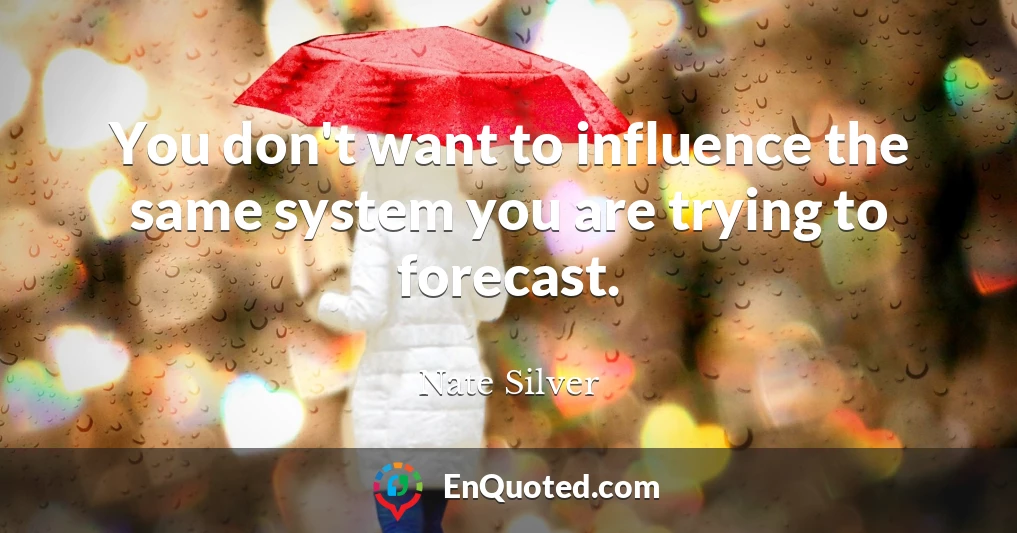 You don't want to influence the same system you are trying to forecast.