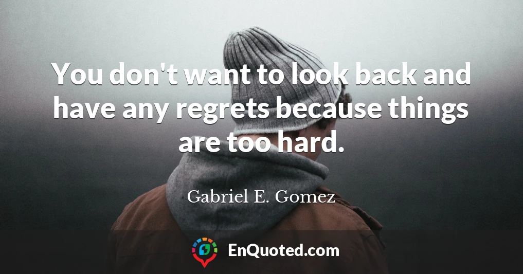 You don't want to look back and have any regrets because things are too hard.