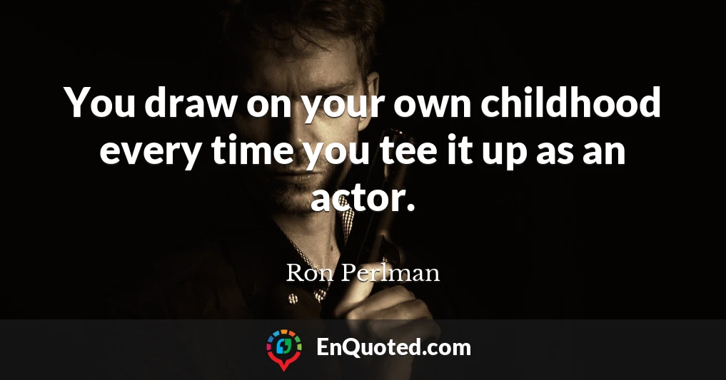 You draw on your own childhood every time you tee it up as an actor.