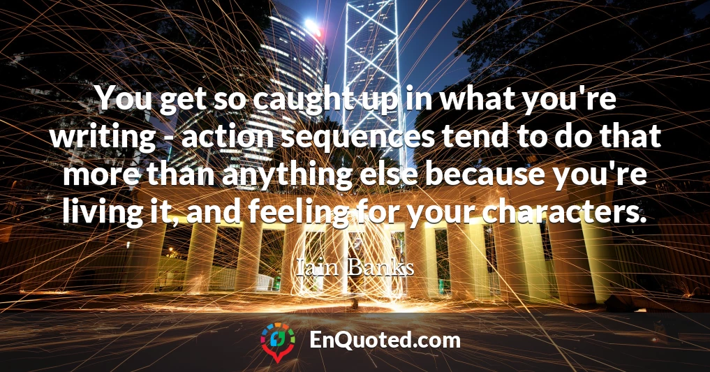 You get so caught up in what you're writing - action sequences tend to do that more than anything else because you're living it, and feeling for your characters.