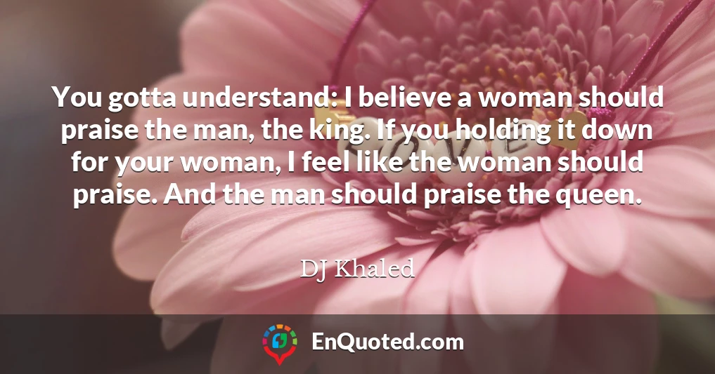 You gotta understand: I believe a woman should praise the man, the king. If you holding it down for your woman, I feel like the woman should praise. And the man should praise the queen.