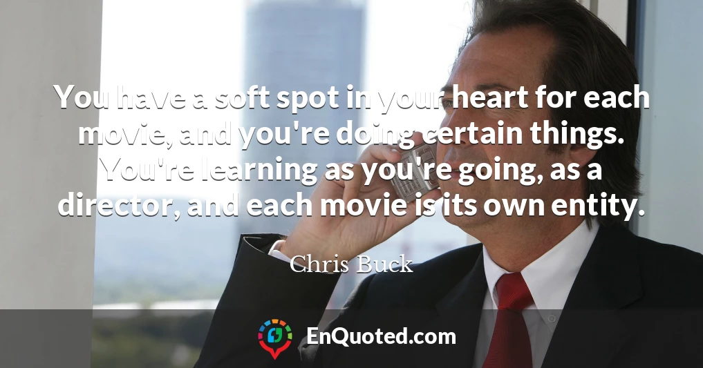 You have a soft spot in your heart for each movie, and you're doing certain things. You're learning as you're going, as a director, and each movie is its own entity.