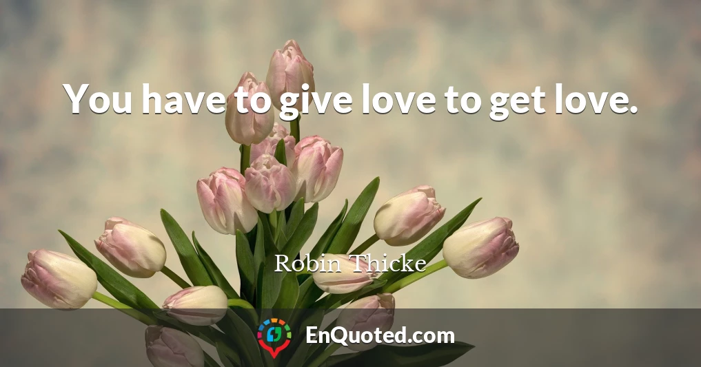 You have to give love to get love.