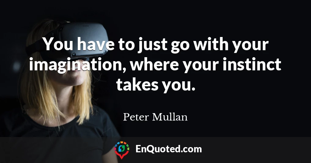 You have to just go with your imagination, where your instinct takes you.