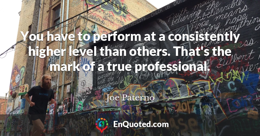 You have to perform at a consistently higher level than others. That's the mark of a true professional.