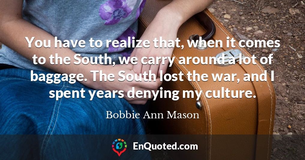 You have to realize that, when it comes to the South, we carry around a lot of baggage. The South lost the war, and I spent years denying my culture.