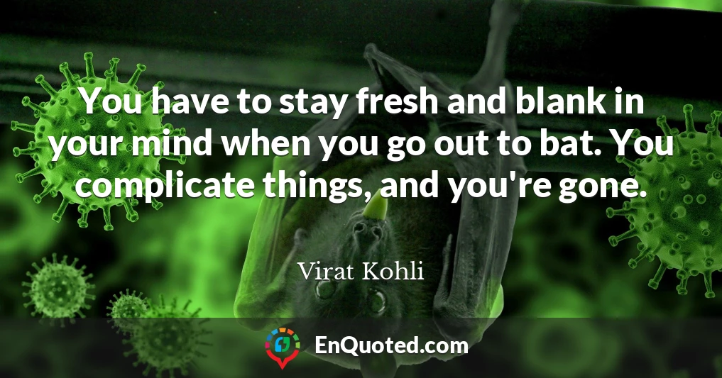 You have to stay fresh and blank in your mind when you go out to bat. You complicate things, and you're gone. You have to stay fresh and blank in your mind when you go out to bat. You complicate things, and you're gone.