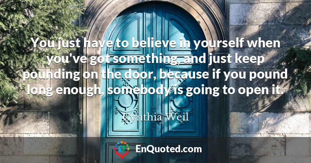 You just have to believe in yourself when you've got something, and just keep pounding on the door, because if you pound long enough, somebody is going to open it.