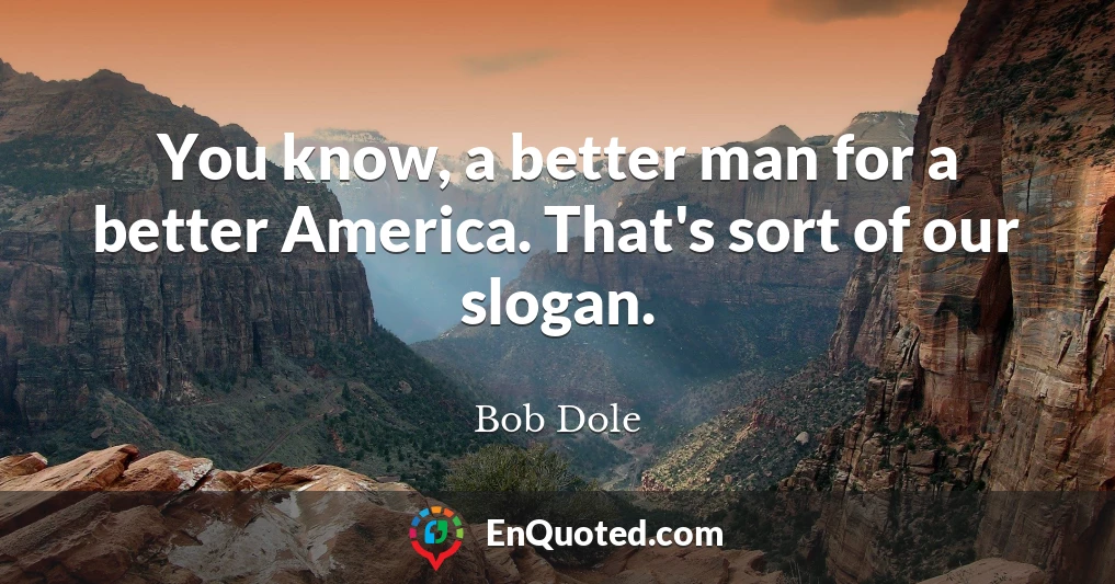 You know, a better man for a better America. That's sort of our slogan.