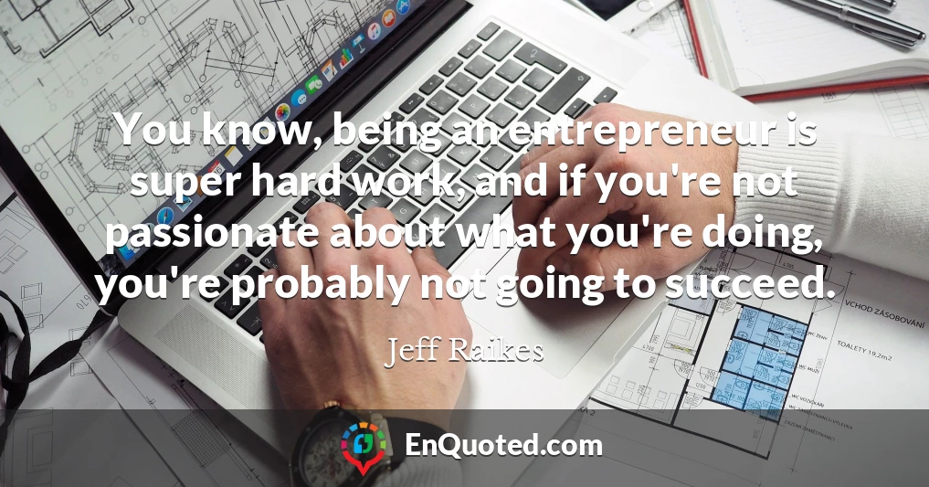 You know, being an entrepreneur is super hard work, and if you're not passionate about what you're doing, you're probably not going to succeed.