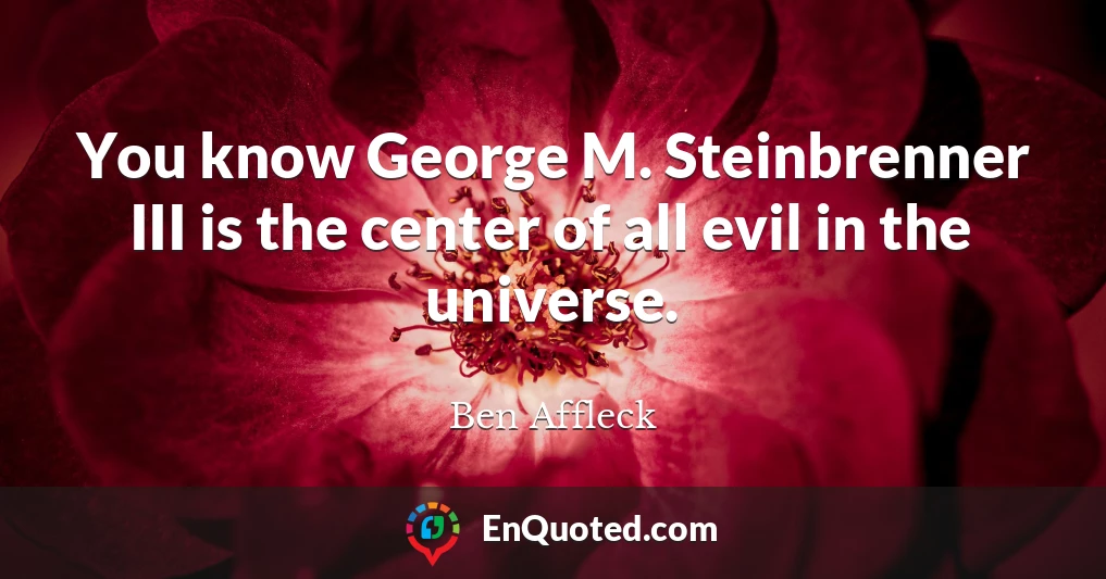 You know George M. Steinbrenner III is the center of all evil in the universe.