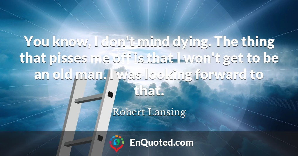 You know, I don't mind dying. The thing that pisses me off is that I won't get to be an old man. I was looking forward to that.
