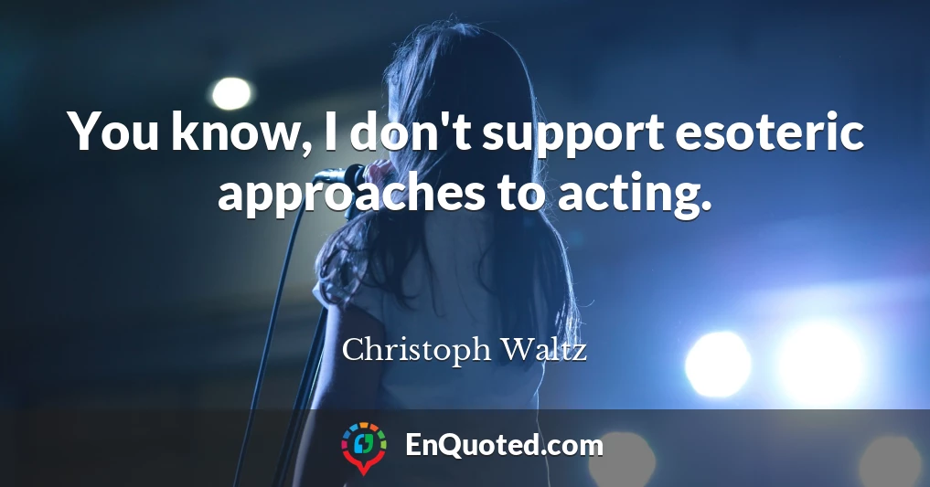 You know, I don't support esoteric approaches to acting.