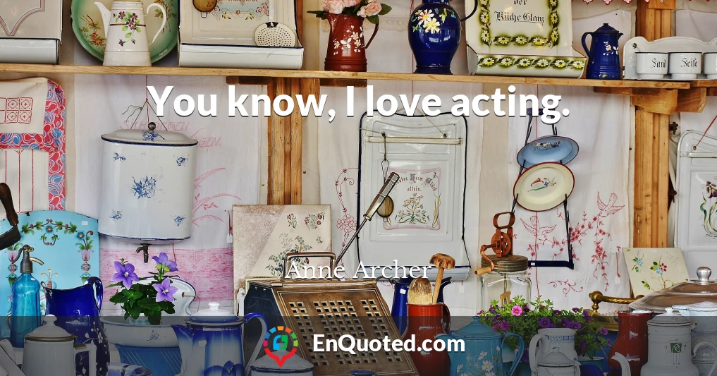 You know, I love acting.