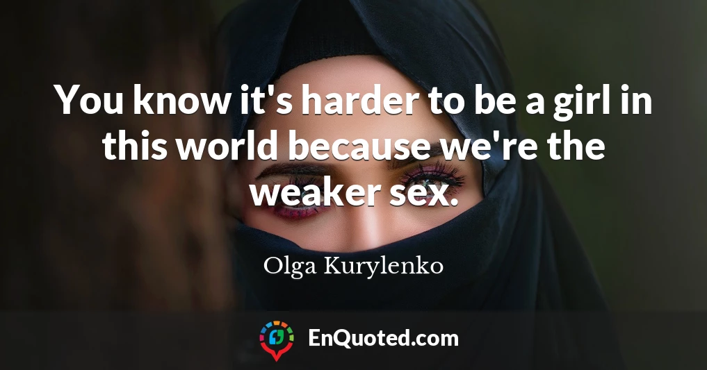 You know it's harder to be a girl in this world because we're the weaker sex.