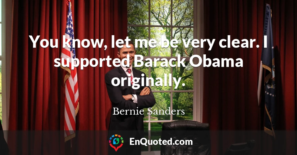 You know, let me be very clear. I supported Barack Obama originally.