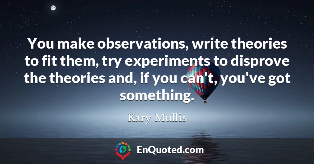 You make observations, write theories to fit them, try experiments to disprove the theories and, if you can't, you've got something.