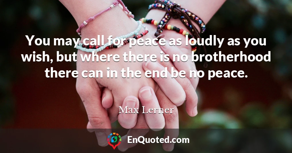 You may call for peace as loudly as you wish, but where there is no brotherhood there can in the end be no peace.