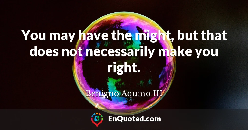 You may have the might, but that does not necessarily make you right.