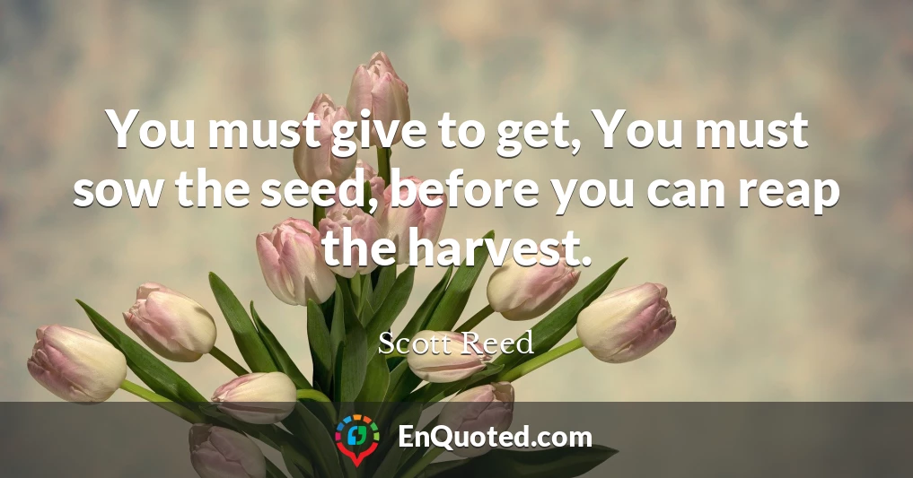 You must give to get, You must sow the seed, before you can reap the harvest.