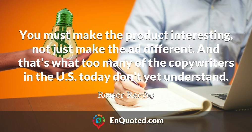 You must make the product interesting, not just make the ad different. And that's what too many of the copywriters in the U.S. today don't yet understand.