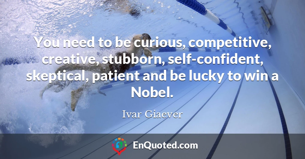 You need to be curious, competitive, creative, stubborn, self-confident, skeptical, patient and be lucky to win a Nobel.
