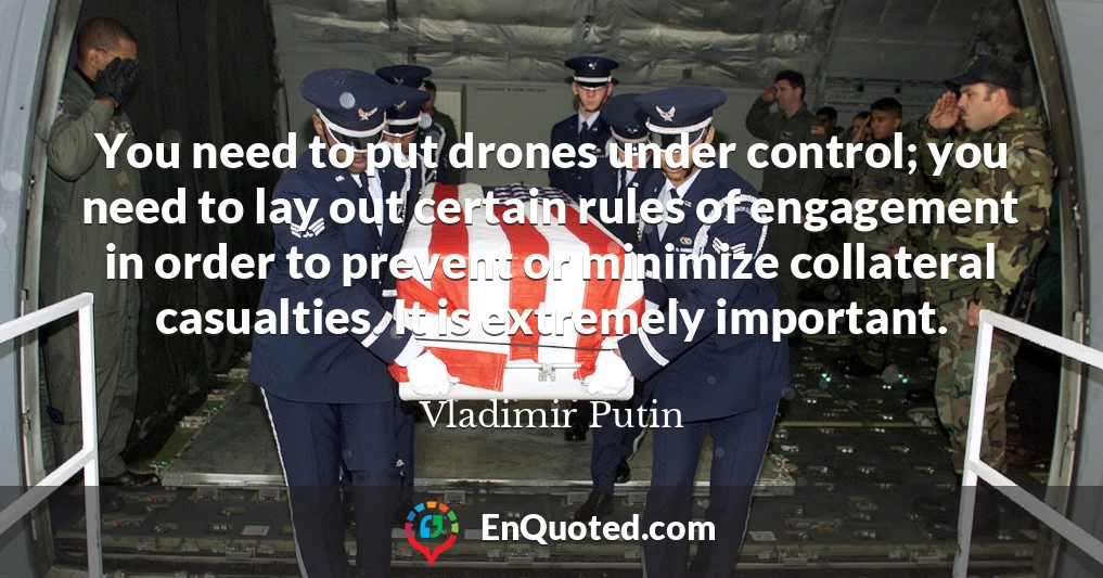 You need to put drones under control; you need to lay out certain rules of engagement in order to prevent or minimize collateral casualties. It is extremely important.