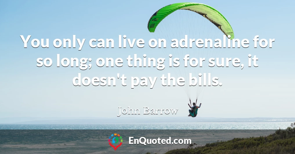 You only can live on adrenaline for so long; one thing is for sure, it doesn't pay the bills.