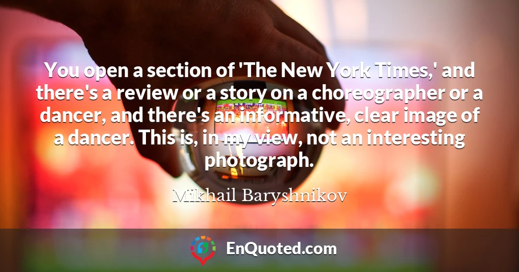 You open a section of 'The New York Times,' and there's a review or a story on a choreographer or a dancer, and there's an informative, clear image of a dancer. This is, in my view, not an interesting photograph. You open a section of 'The New York Times,' and there's a review or a story on a choreographer or a dancer, and there's an informative, clear image of a dancer. This is, in my view, not an interesting photograph.