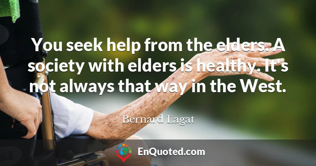 You seek help from the elders. A society with elders is healthy. It's not always that way in the West.