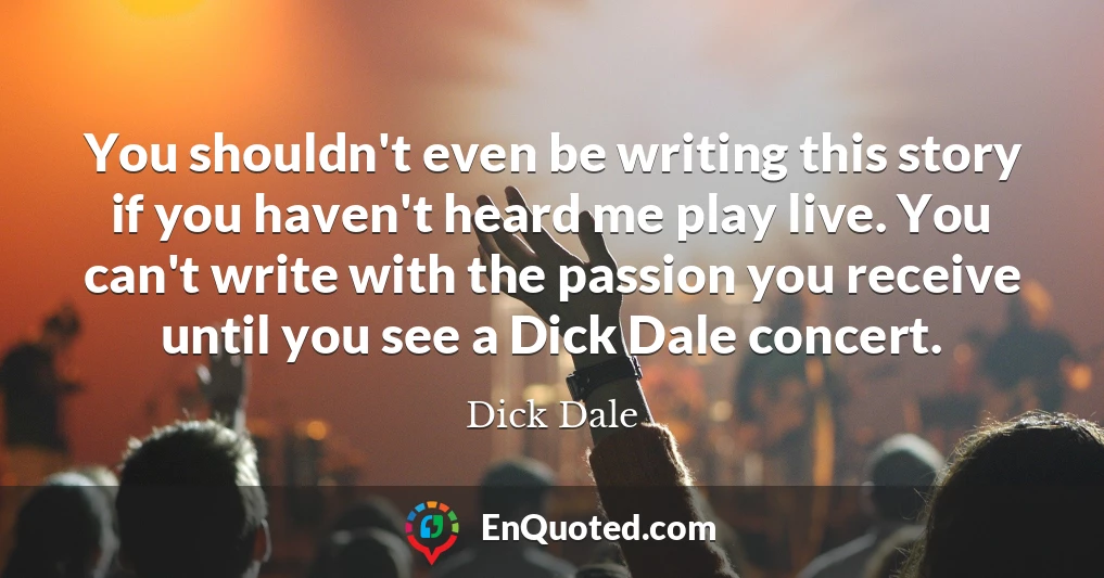 You shouldn't even be writing this story if you haven't heard me play live. You can't write with the passion you receive until you see a Dick Dale concert. You shouldn't even be writing this story if you haven't heard me play live. You can't write with the passion you receive until you see a Dick Dale concert.