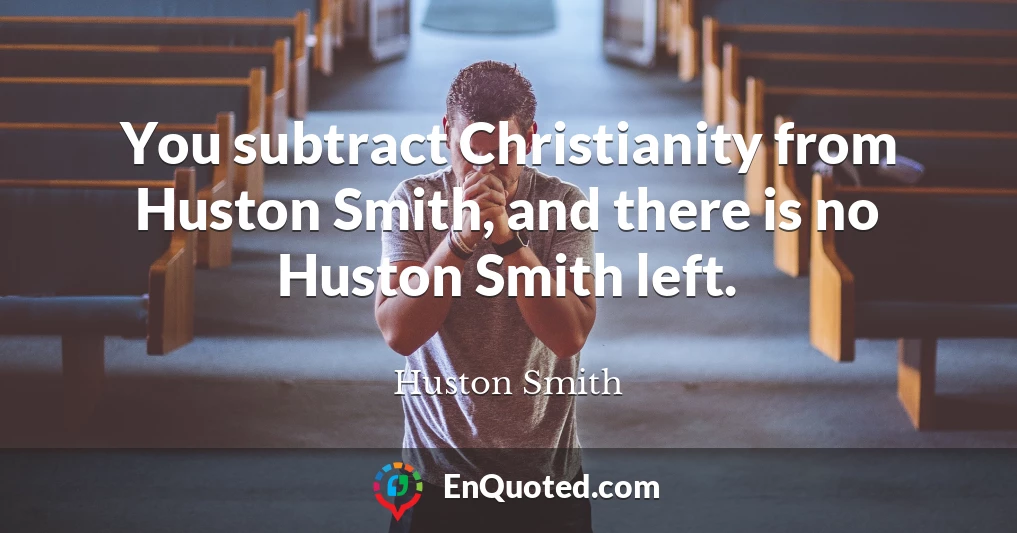 You subtract Christianity from Huston Smith, and there is no Huston Smith left.