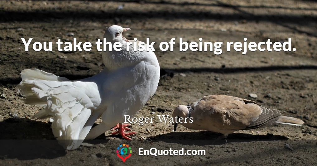 You take the risk of being rejected.