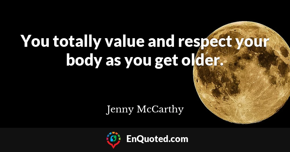 You totally value and respect your body as you get older.