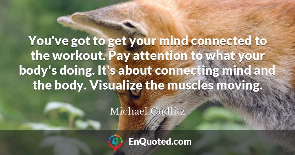 You've got to get your mind connected to the workout. Pay attention to what your body's doing. It's about connecting mind and the body. Visualize the muscles moving.