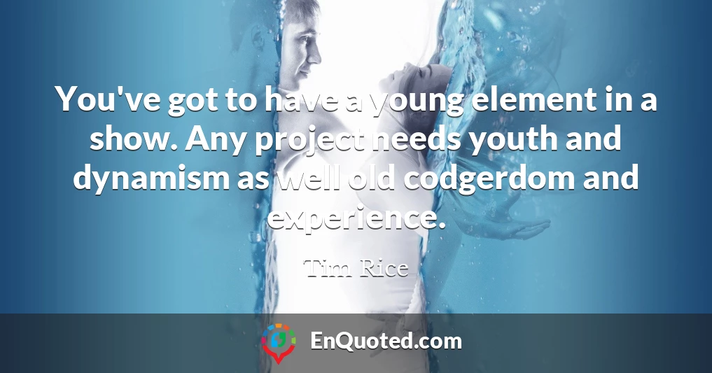 You've got to have a young element in a show. Any project needs youth and dynamism as well old codgerdom and experience.