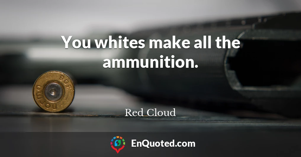 You whites make all the ammunition.