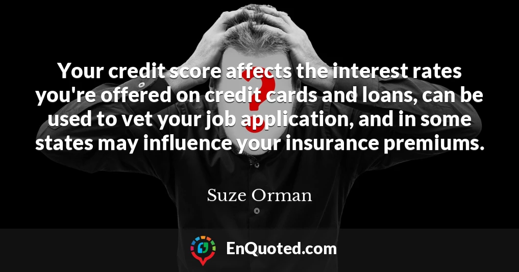 Your credit score affects the interest rates you're offered on credit cards and loans, can be used to vet your job application, and in some states may influence your insurance premiums.