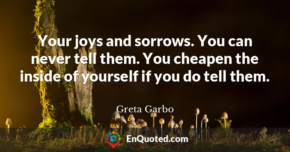 Your joys and sorrows. You can never tell them. You cheapen the inside of yourself if you do tell them.